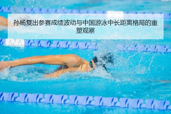 孙杨复出参赛成绩波动与中国游泳中长距离格局的重塑观察